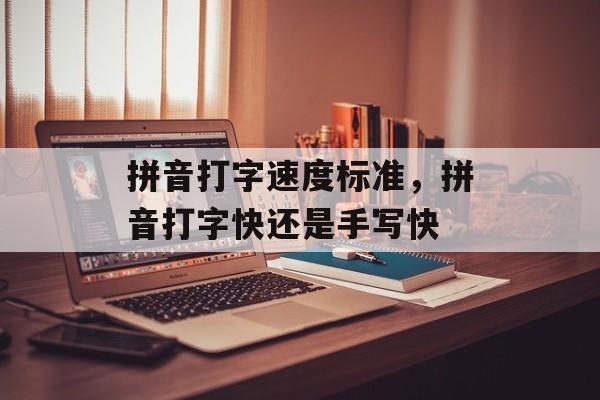 拼音打字速度标准，拼音打字快还是手写快-第1张图片-