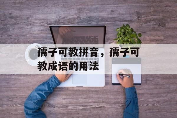 孺子可教拼音，孺子可教成语的用法-第1张图片-
