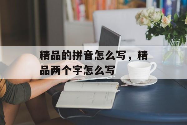 精品的拼音怎么写，精品两个字怎么写-第1张图片-