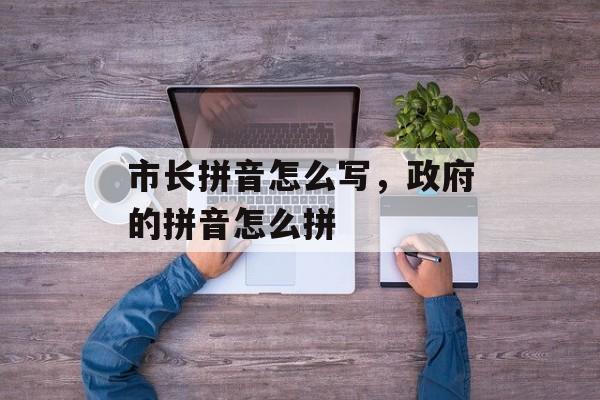 市长拼音怎么写，政府的拼音怎么拼-第1张图片-