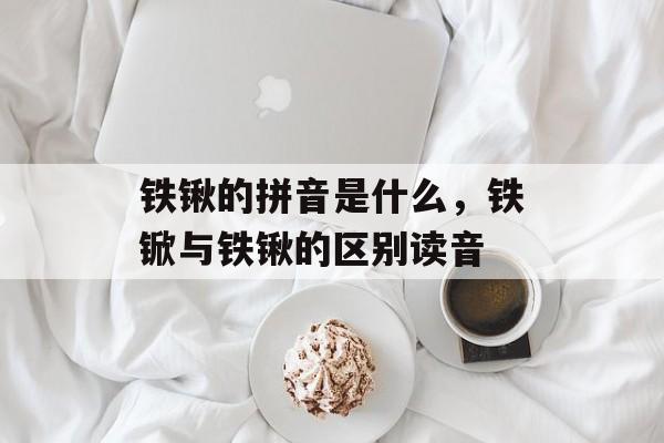 铁锹的拼音是什么，铁锨与铁锹的区别读音-第1张图片-