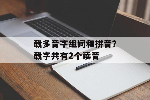 载多音字组词和拼音？载字共有2个读音-第1张图片-
