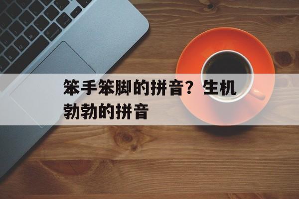 笨手笨脚的拼音？生机勃勃的拼音-第1张图片-