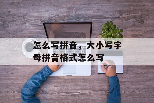 怎么写拼音，大小写字母拼音格式怎么写-第1张图片-