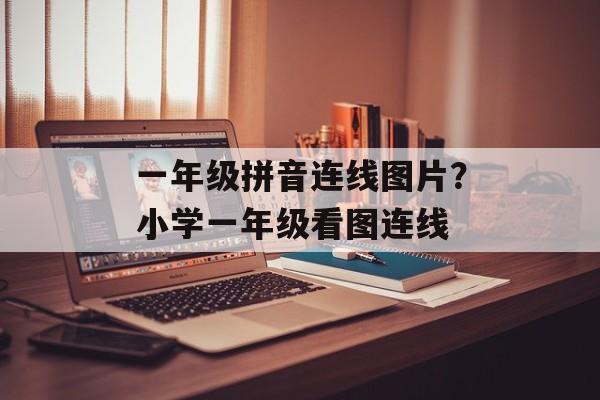 一年级拼音连线图片？小学一年级看图连线-第1张图片-