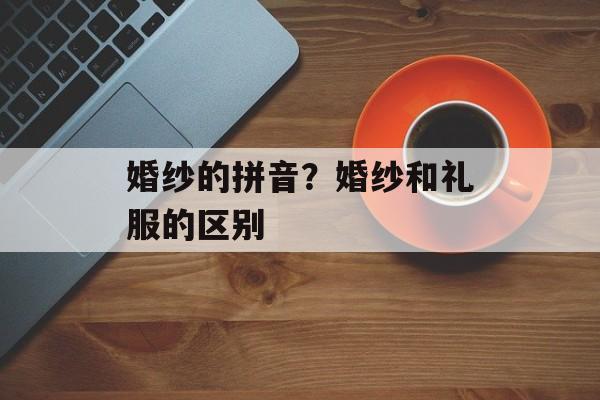 婚纱的拼音？婚纱和礼服的区别-第1张图片-