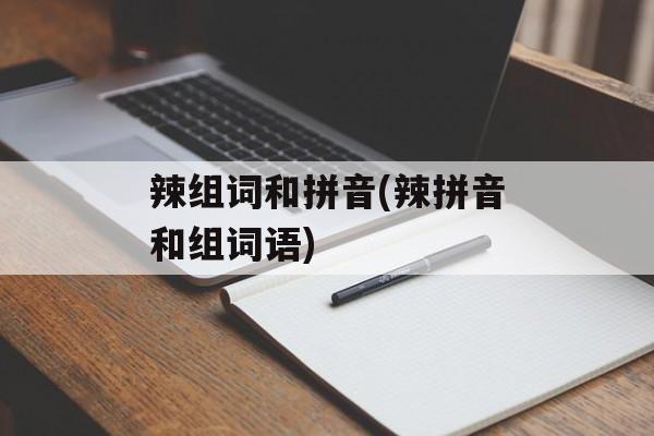 辣组词和拼音(辣拼音和组词语)-第1张图片-
