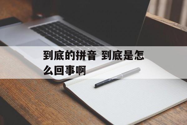 到底的拼音 到底是怎么回事啊-第1张图片-