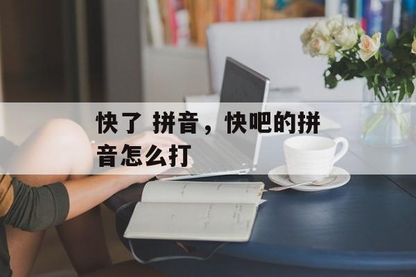 快了 拼音，快吧的拼音怎么打-第1张图片-