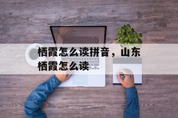栖霞怎么读拼音，山东栖霞怎么读-第1张图片-