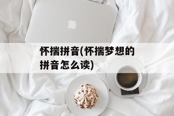 怀揣拼音(怀揣梦想的拼音怎么读)-第1张图片-