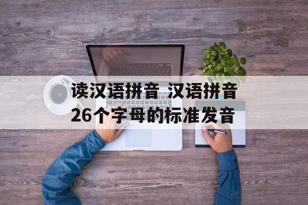 读汉语拼音 汉语拼音26个字母的标准发音-第1张图片-