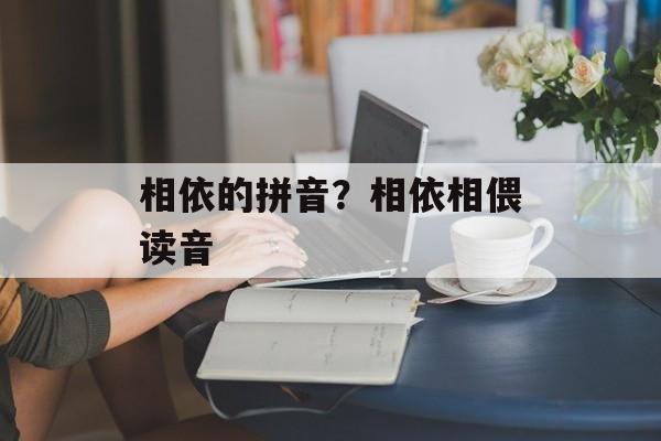 相依的拼音？相依相偎读音-第1张图片-