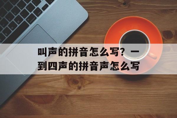 叫声的拼音怎么写？一到四声的拼音声怎么写-第1张图片-