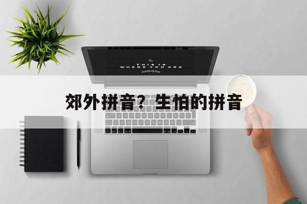 郊外拼音？生怕的拼音-第1张图片-