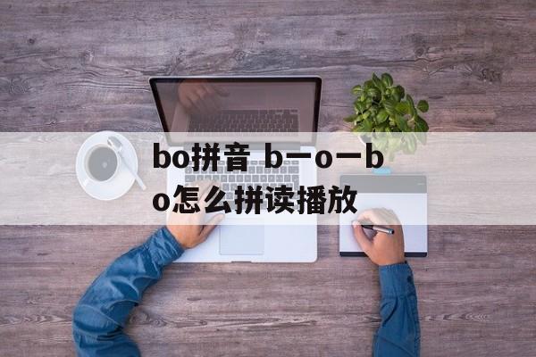 bo拼音 b一o一bo怎么拼读播放-第1张图片-