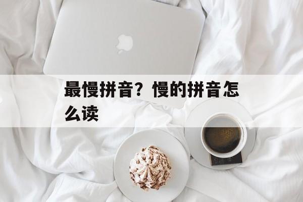 最慢拼音？慢的拼音怎么读-第1张图片-