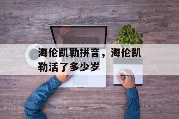 海伦凯勒拼音，海伦凯勒活了多少岁-第1张图片-