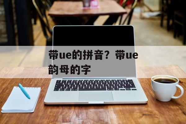带ue的拼音？带ue韵母的字-第1张图片-