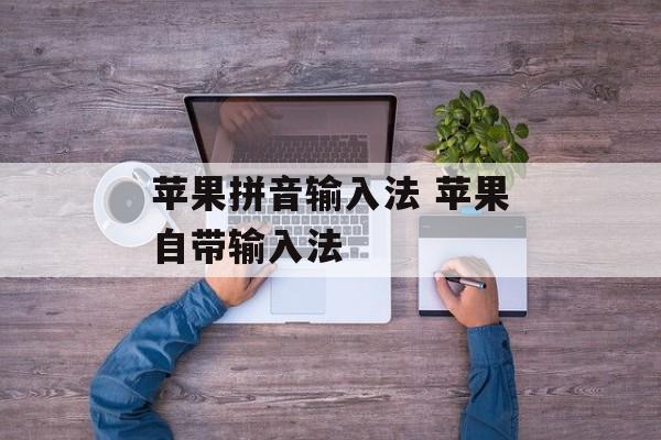 苹果拼音输入法 苹果自带输入法-第1张图片-