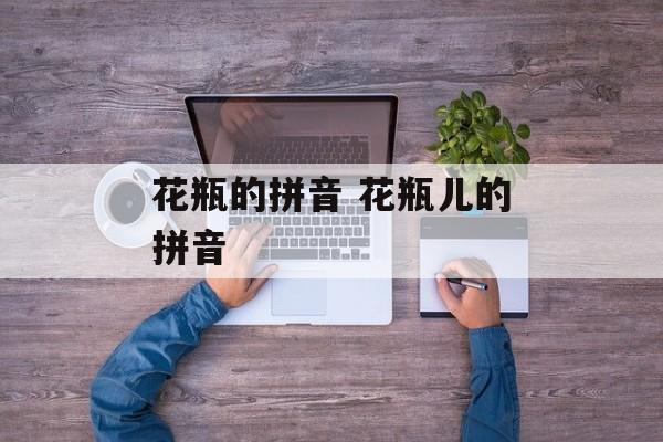 花瓶的拼音 花瓶儿的拼音-第1张图片-