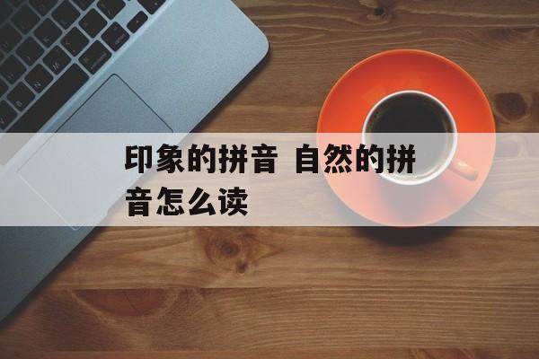 印象的拼音 自然的拼音怎么读-第1张图片-
