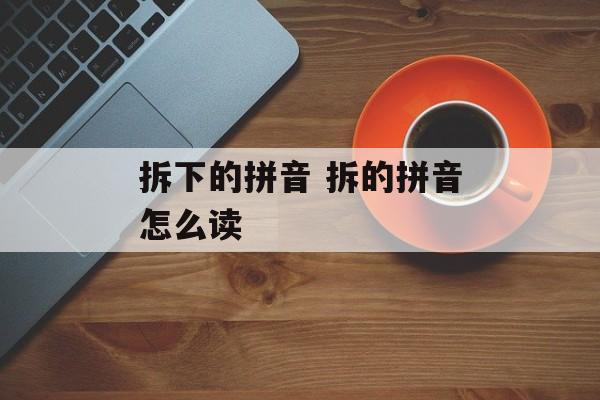 拆下的拼音 拆的拼音怎么读-第1张图片-