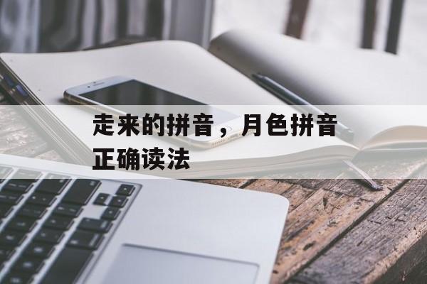 走来的拼音，月色拼音正确读法-第1张图片-
