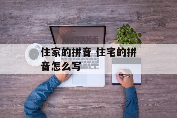 住家的拼音 住宅的拼音怎么写-第1张图片-
