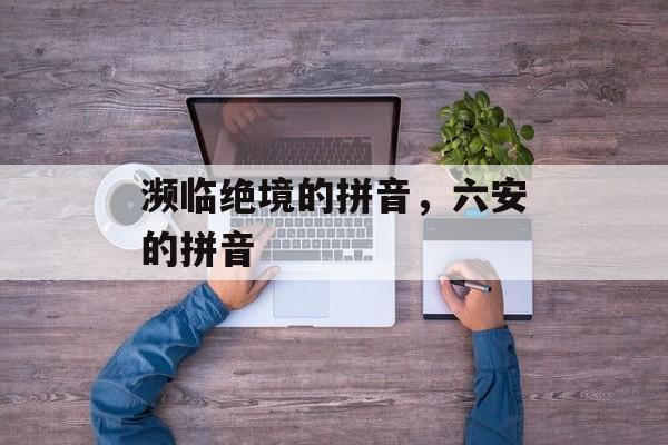 濒临绝境的拼音，六安的拼音-第1张图片-