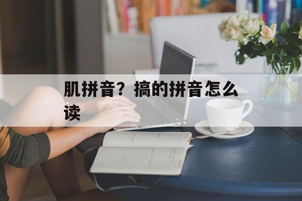 肌拼音？搞的拼音怎么读-第1张图片-