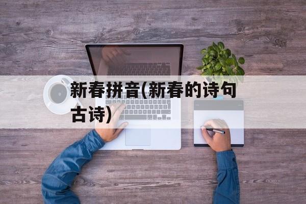 新春拼音(新春的诗句古诗)-第1张图片-