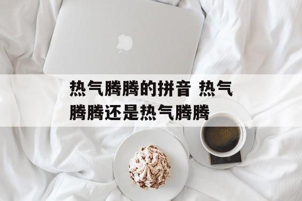 热气腾腾的拼音 热气腾腾还是热气腾腾-第1张图片-