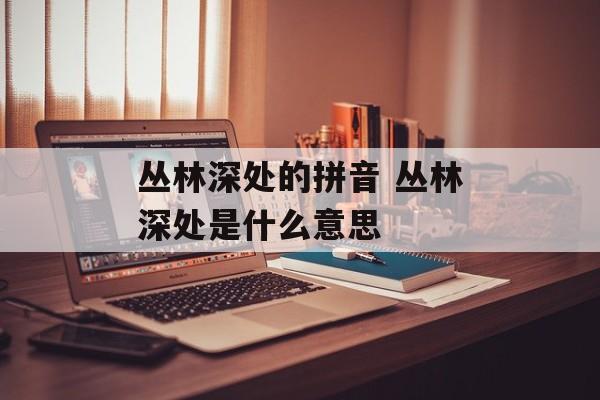 丛林深处的拼音 丛林深处是什么意思-第1张图片-