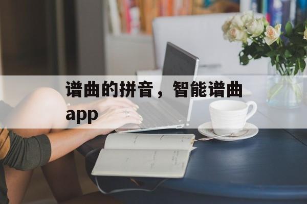 谱曲的拼音，智能谱曲app-第1张图片-