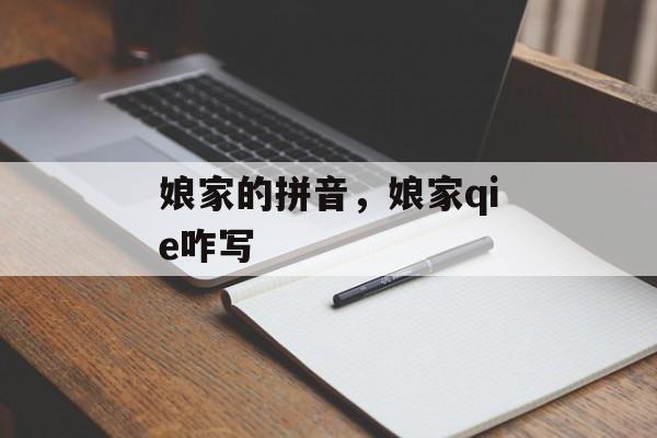 娘家的拼音，娘家qie咋写-第1张图片-