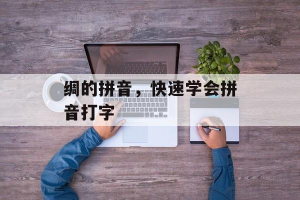 绸的拼音，快速学会拼音打字-第1张图片-