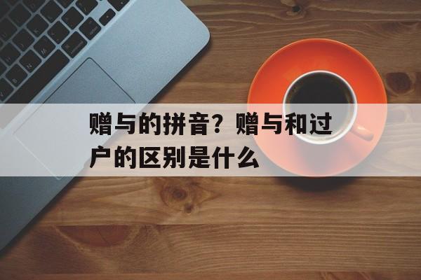赠与的拼音？赠与和过户的区别是什么-第1张图片-