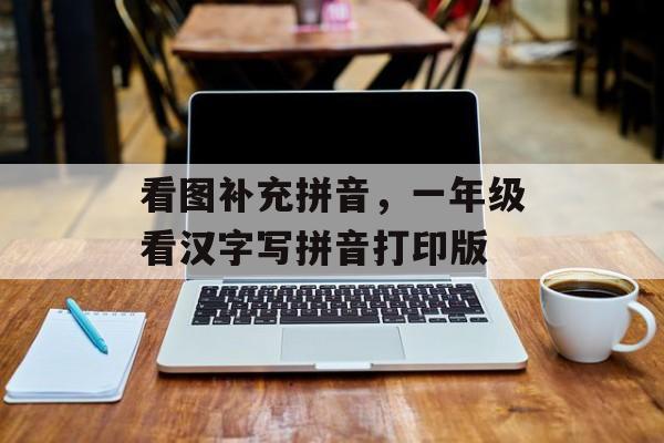 看图补充拼音，一年级看汉字写拼音打印版-第1张图片-