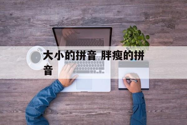 大小的拼音 胖瘦的拼音-第1张图片-