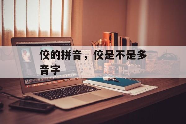 佼的拼音，佼是不是多音字-第1张图片-