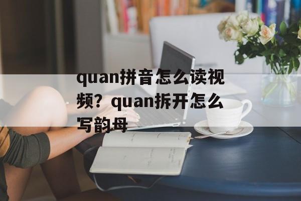 quan拼音怎么读视频？quan拆开怎么写韵母-第1张图片-