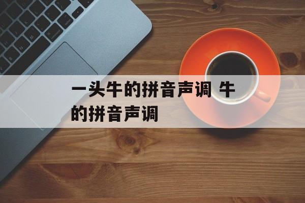 一头牛的拼音声调 牛的拼音声调-第1张图片-