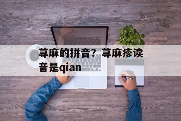 荨麻的拼音？荨麻疹读音是qian-第1张图片-