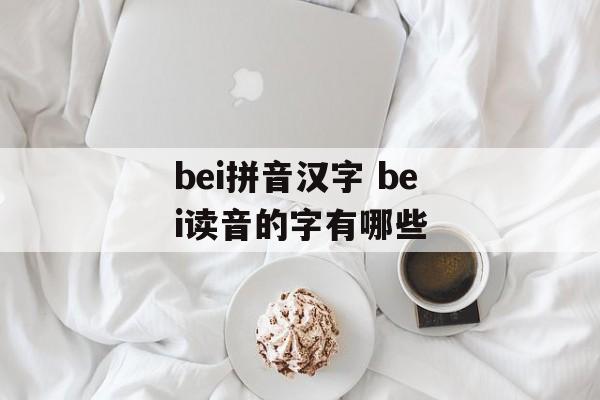 bei拼音汉字 bei读音的字有哪些-第1张图片-