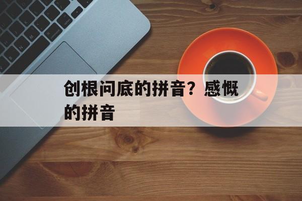 创根问底的拼音？感慨的拼音-第1张图片-