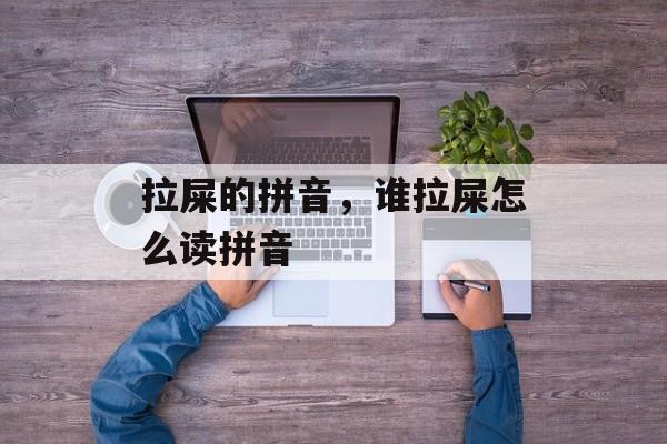 拉屎的拼音，谁拉屎怎么读拼音-第1张图片-