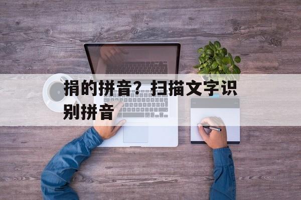 捐的拼音？扫描文字识别拼音-第1张图片-