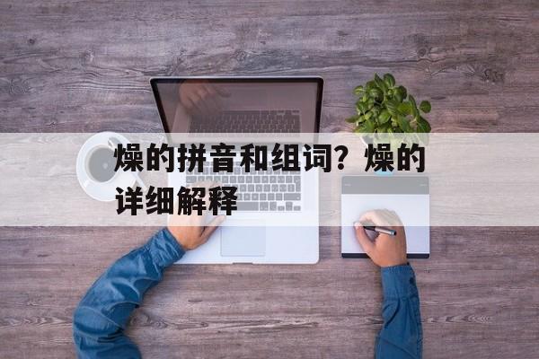 燥的拼音和组词？燥的详细解释-第1张图片-