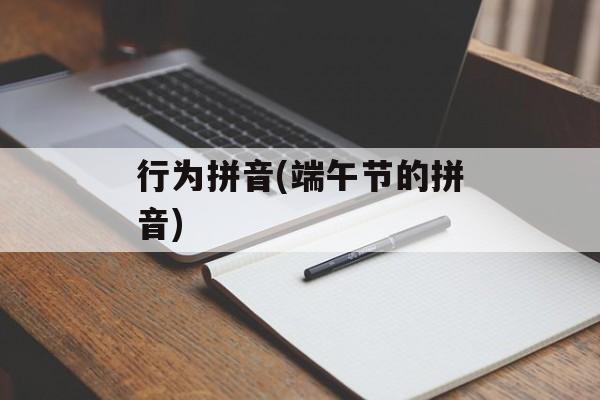 行为拼音(端午节的拼音)-第1张图片-